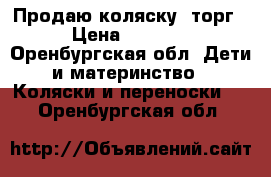 Продаю коляску, торг › Цена ­ 5 500 - Оренбургская обл. Дети и материнство » Коляски и переноски   . Оренбургская обл.